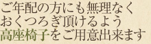 ご年配の方にも無理なくおくつろぎ頂けるよう高座イスをご用意出来ます